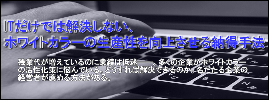 ITだけでは解決しない、ホワイトカラーの生産性を向上させる納得手法